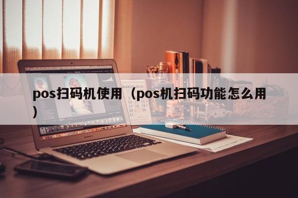 pos扫码机使用（pos机扫码功能怎么用）