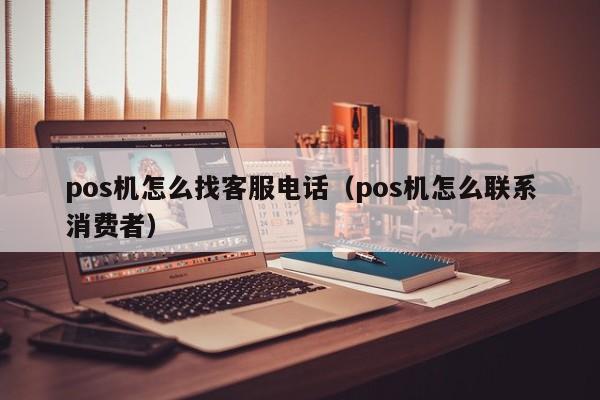 pos机怎么找客服电话（pos机怎么联系消费者）