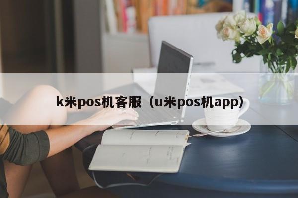 k米pos机客服（u米pos机app）