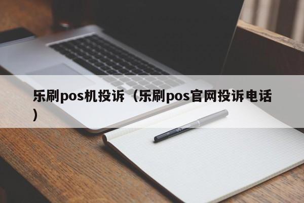 乐刷pos机投诉（乐刷pos官网投诉电话）