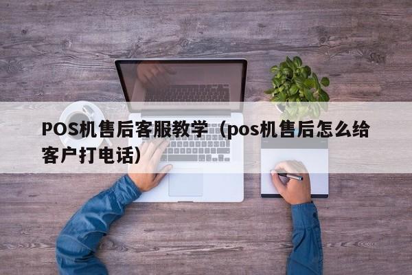 POS机售后客服教学（pos机售后怎么给客户打电话）