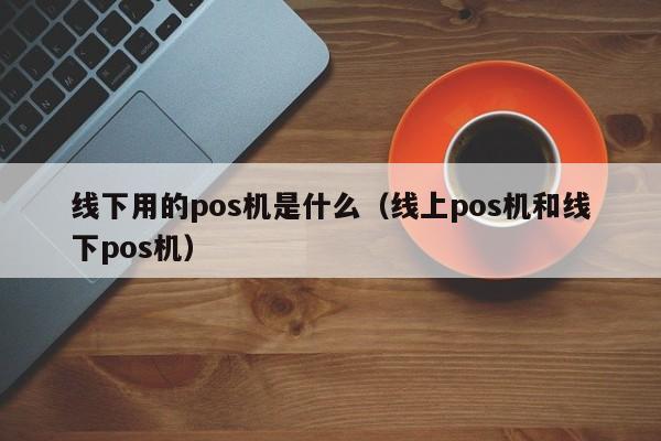 线下用的pos机是什么（线上pos机和线下pos机）