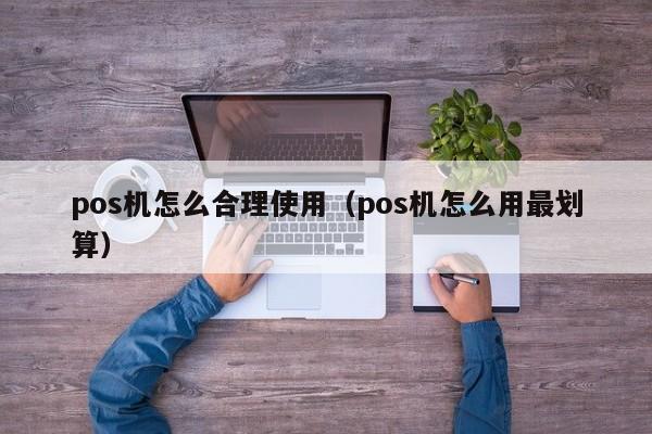 pos机怎么合理使用（pos机怎么用最划算）