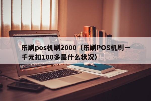 乐刷pos机刷2000（乐刷POS机刷一千元扣100多是什么状况）