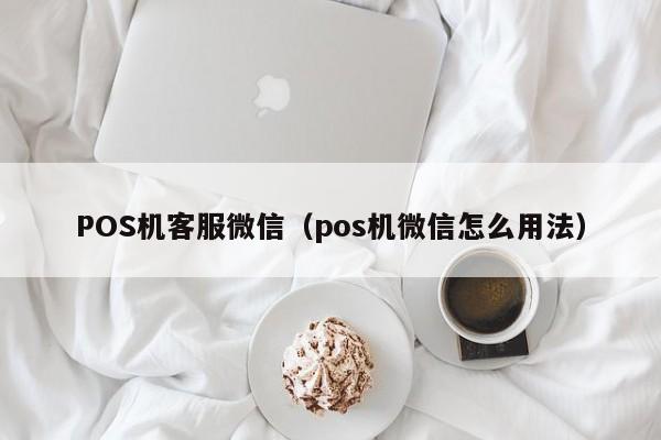 POS机客服微信（pos机微信怎么用法）