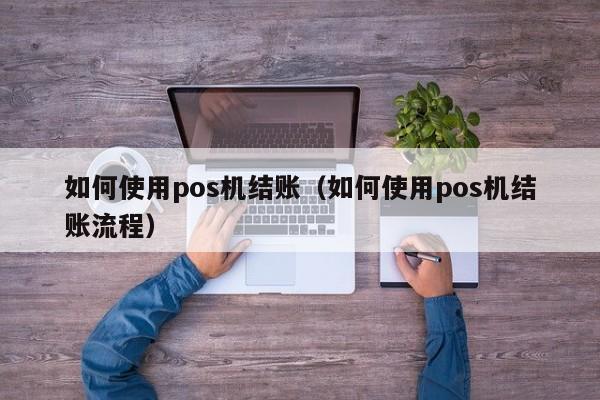 如何使用pos机结账（如何使用pos机结账流程）