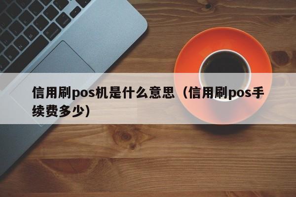 信用刷pos机是什么意思（信用刷pos手续费多少）