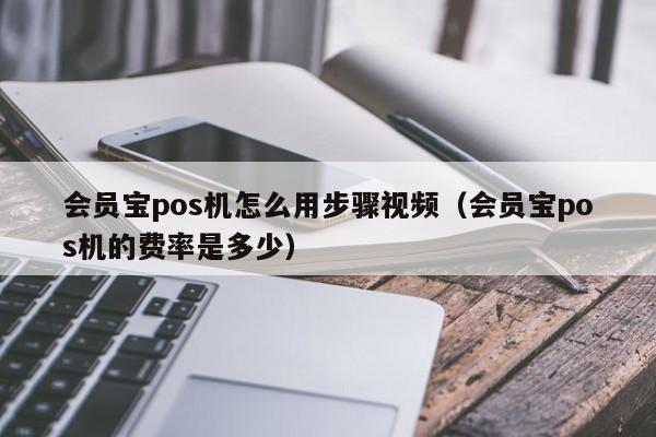 会员宝pos机怎么用步骤视频（会员宝pos机的费率是多少）