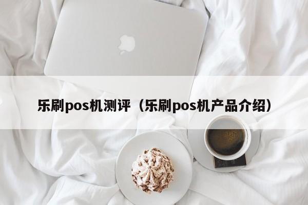 乐刷pos机测评（乐刷pos机产品介绍）