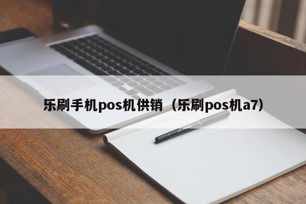 乐刷手机pos机供销（乐刷pos机a7）