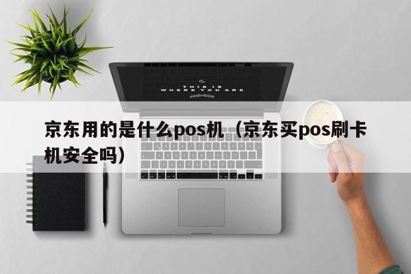 京东用的是什么pos机（京东买pos刷卡机安全吗）