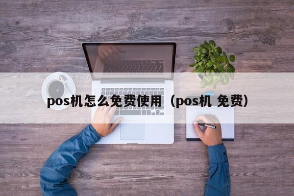 pos机怎么免费使用（pos机 免费）