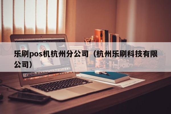 乐刷pos机杭州分公司（杭州乐刷科技有限公司）