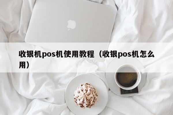 收银机pos机使用教程（收银pos机怎么用）