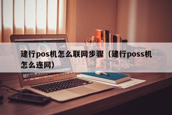 建行pos机怎么联网步骤（建行poss机怎么连网）