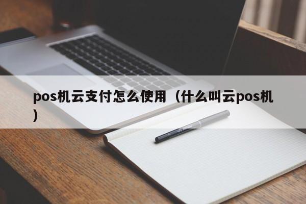 pos机云支付怎么使用（什么叫云pos机）