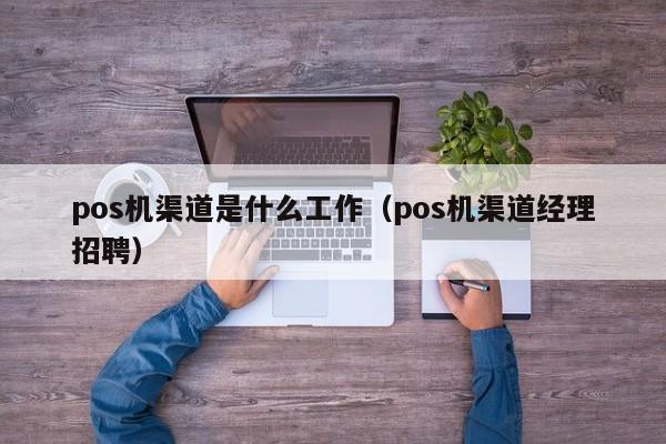 pos机渠道是什么工作（pos机渠道经理招聘）