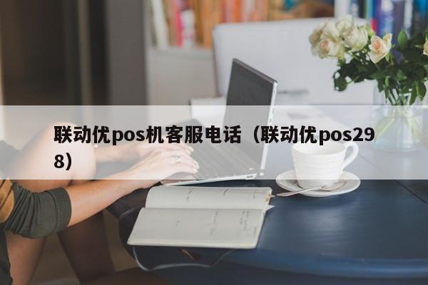 联动优pos机客服电话（联动优pos298）