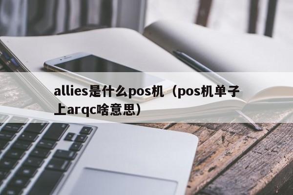 allies是什么pos机（pos机单子上arqc啥意思）