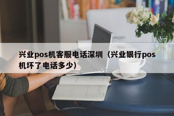 兴业pos机客服电话深圳（兴业银行pos机坏了电话多少）