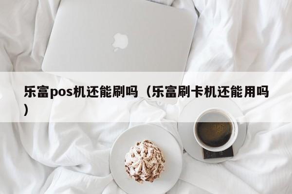 乐富pos机还能刷吗（乐富刷卡机还能用吗）