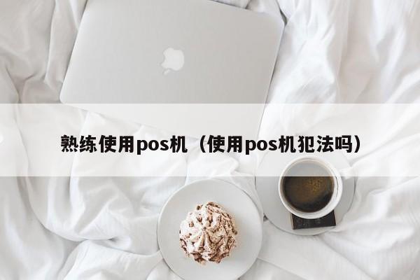 熟练使用pos机（使用pos机犯法吗）