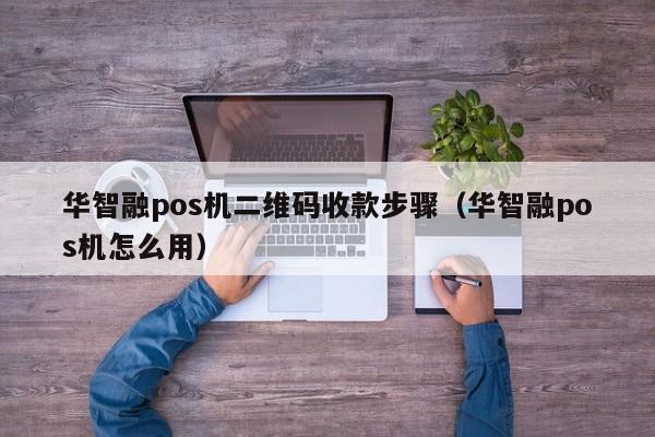 华智融pos机二维码收款步骤（华智融pos机怎么用）