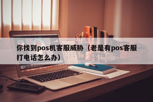 你找到pos机客服威胁（老是有pos客服打电话怎么办）