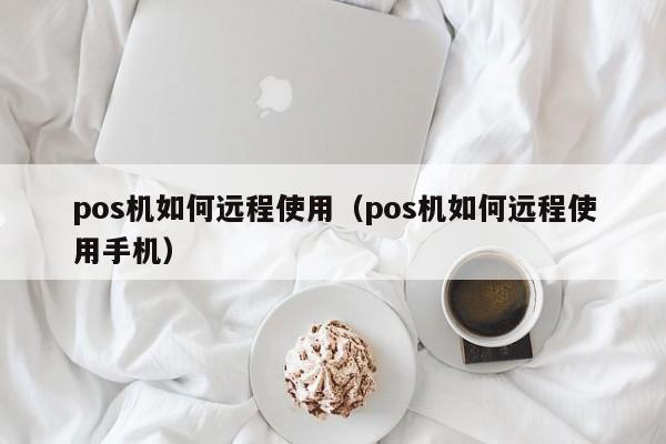 pos机如何远程使用（pos机如何远程使用手机）