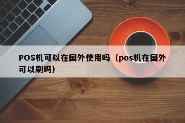 POS机可以在国外使用吗（pos机在国外可以刷吗）