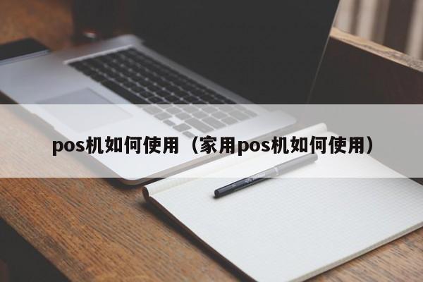 pos机如何使用（家用pos机如何使用）