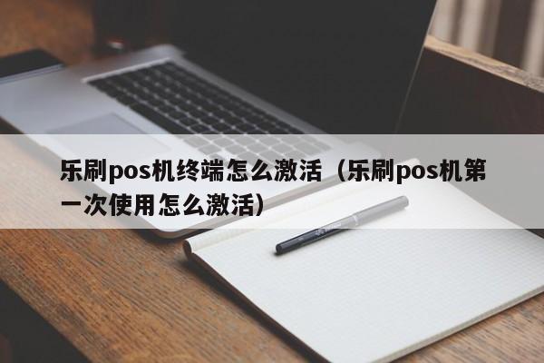 乐刷pos机终端怎么激活（乐刷pos机第一次使用怎么激活）