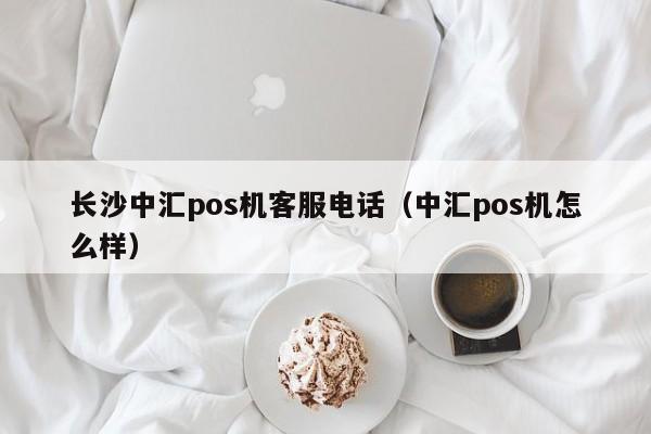 长沙中汇pos机客服电话（中汇pos机怎么样）