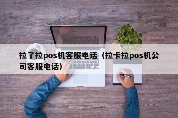 拉了拉pos机客服电话（拉卡拉pos机公司客服电话）