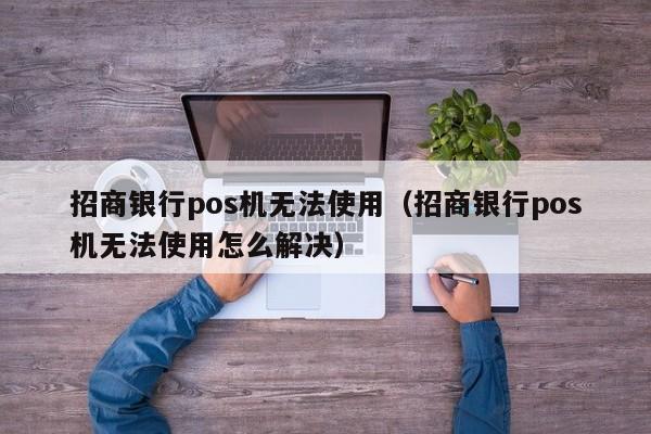 招商银行pos机无法使用（招商银行pos机无法使用怎么解决）