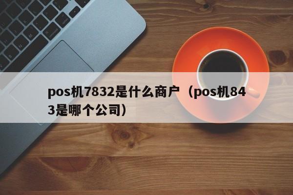 pos机7832是什么商户（pos机843是哪个公司）