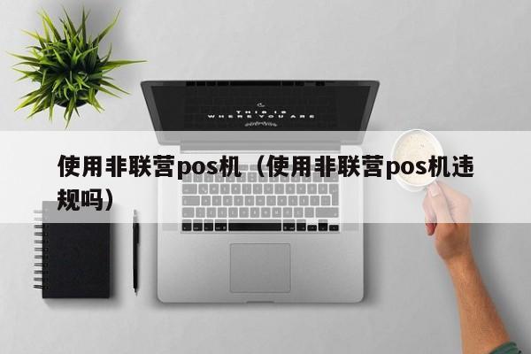 使用非联营pos机（使用非联营pos机违规吗）