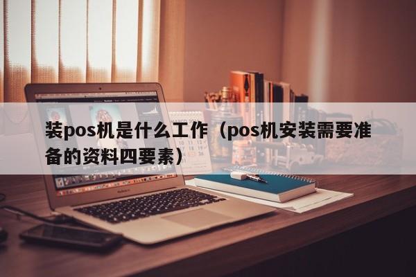 装pos机是什么工作（pos机安装需要准备的资料四要素）