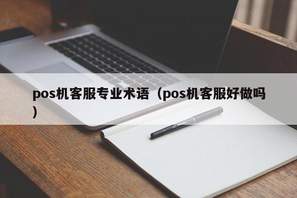 pos机客服专业术语（pos机客服好做吗）