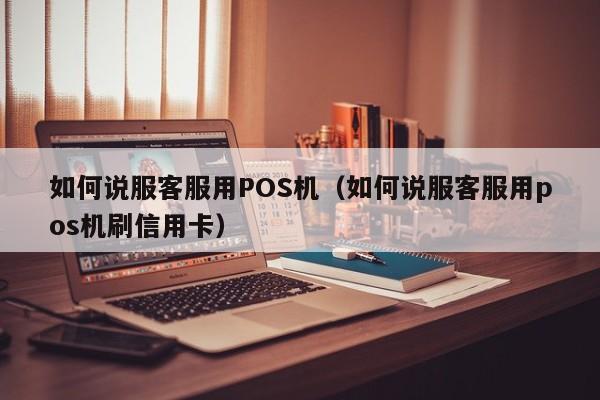 如何说服客服用POS机（如何说服客服用pos机刷信用卡）