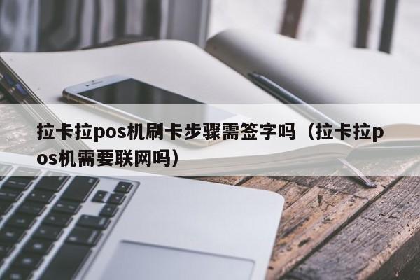 拉卡拉pos机刷卡步骤需签字吗（拉卡拉pos机需要联网吗）