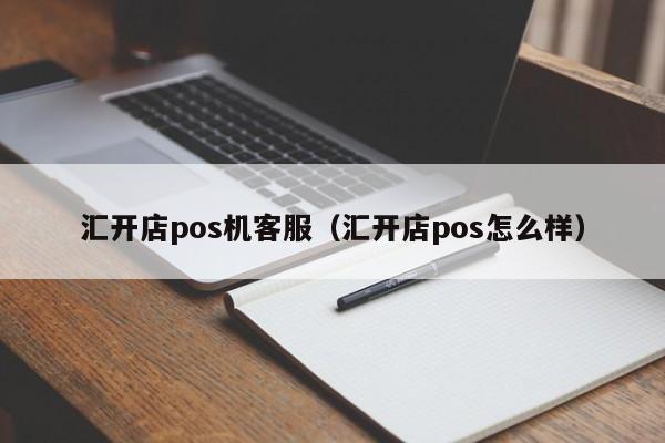 汇开店pos机客服（汇开店pos怎么样）