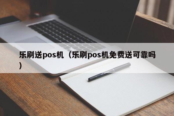 乐刷送pos机（乐刷pos机免费送可靠吗）