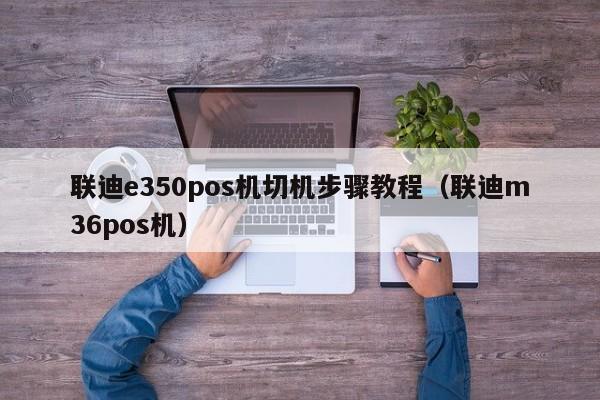 联迪e350pos机切机步骤教程（联迪m36pos机）