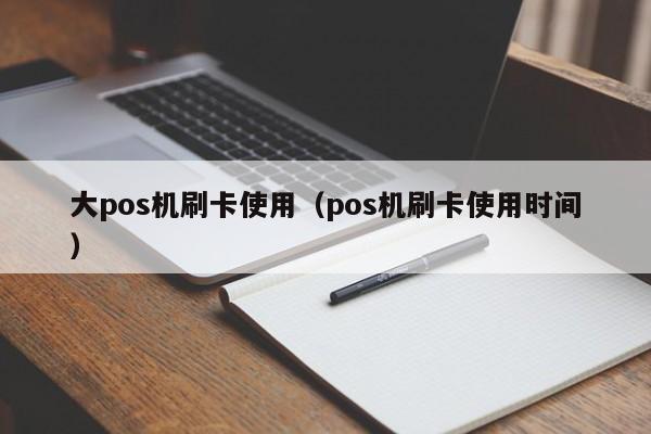 大pos机刷卡使用（pos机刷卡使用时间）