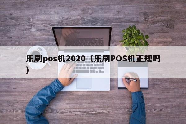 乐刷pos机2020（乐刷POS机正规吗）