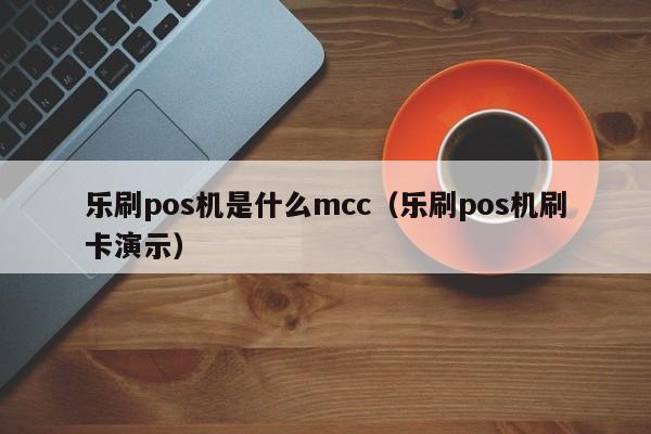 乐刷pos机是什么mcc（乐刷pos机刷卡演示）