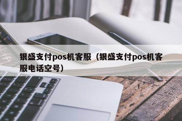 银盛支付pos机客服（银盛支付pos机客服电话空号）