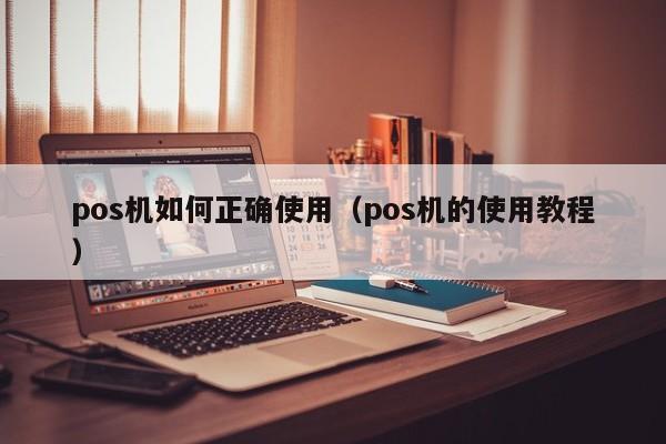 pos机如何正确使用（pos机的使用教程）