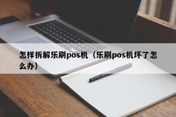 怎样拆解乐刷pos机（乐刷pos机坏了怎么办）